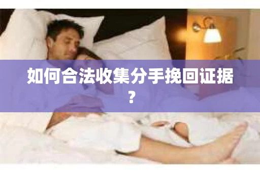 如何合法收集分手挽回证据? 如何合法收集分手挽回证据?