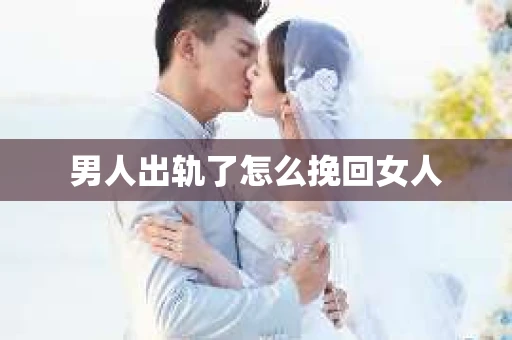 男人出轨了怎么挽回女人 男人出轨了怎么挽回女人