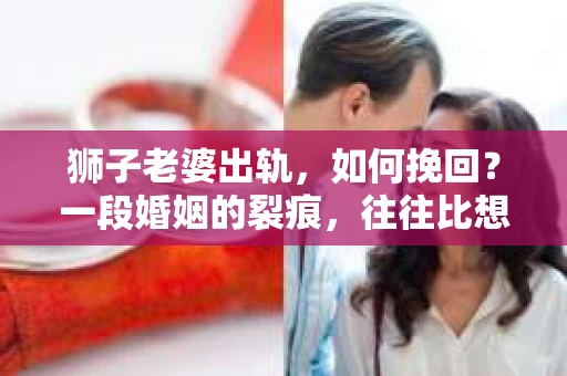 狮子老婆出轨，如何挽回？一段婚姻的裂痕，往往比想象中更难以修复。但面对这样的困境，我们仍可以尝试寻找解决问题的方法。以下，我将结合实际情况，分享一些关于如何挽回狮子老婆出轨的心得。