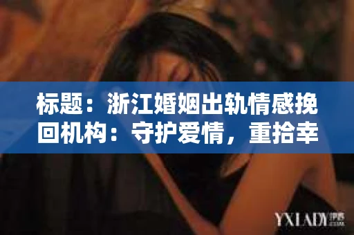 标题：浙江婚姻出轨情感挽回机构：守护爱情，重拾幸福