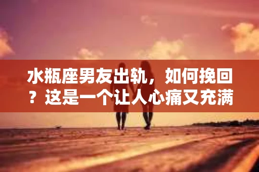水瓶座男友出轨，如何挽回？这是一个让人心痛又充满挑战的问题。在爱情的世界里，我们总是希望找到那个对的人，但现实往往不尽如人意。今天，就让我们一起来探讨一下，当水瓶座男友出轨时，我们该如何挽回这段感情。