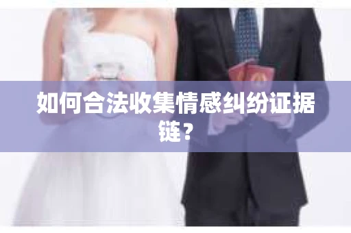 如何合法收集情感纠纷证据链? 如何合法收集情感纠纷证据链?