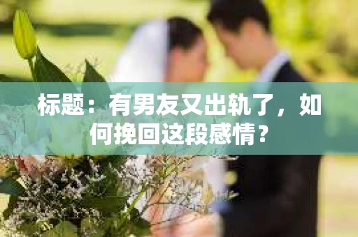 标题：有男友又出轨了，如何挽回这段感情？