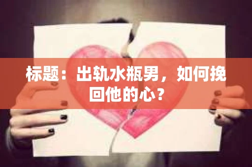 标题：出轨水瓶男，如何挽回他的心？