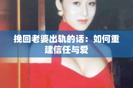 挽回老婆出轨的话：如何重建信任与爱