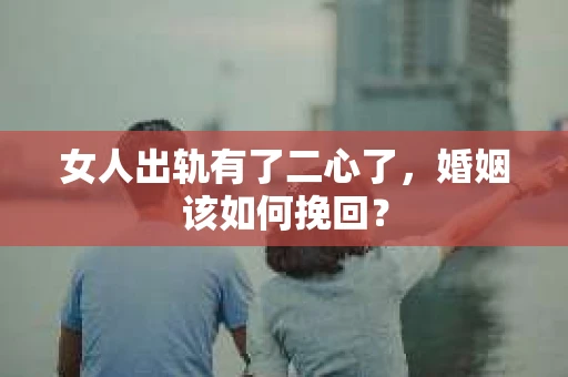 女人出轨有了二心了，婚姻该如何挽回？