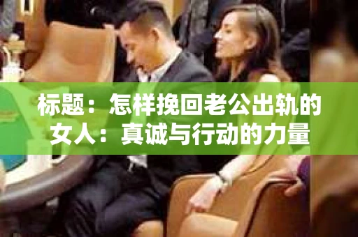 标题：怎样挽回老公出轨的女人：真诚与行动的力量