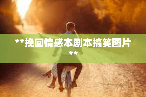 **挽回情感本剧本搞笑图片**