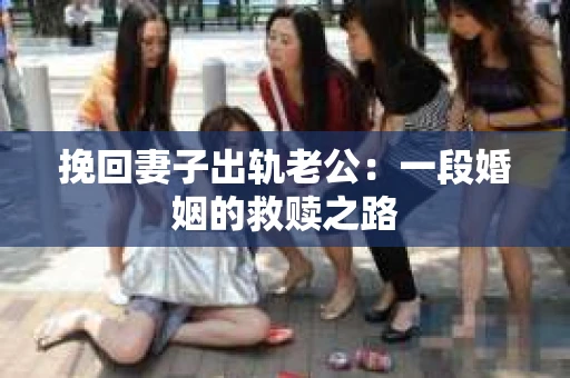 挽回妻子出轨老公：一段婚姻的救赎之路
