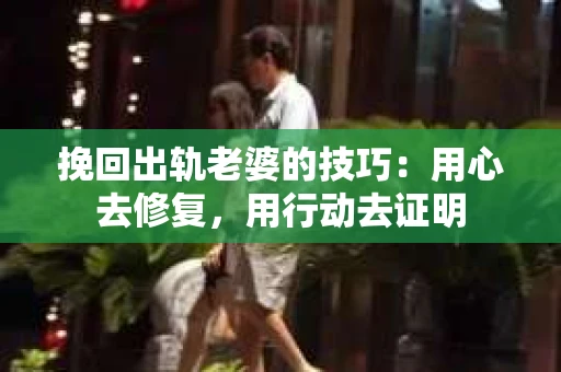 挽回出轨老婆的技巧：用心去修复，用行动去证明