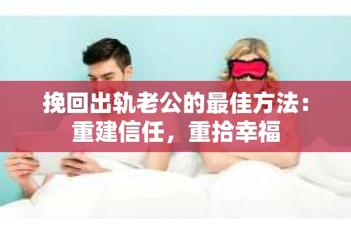 挽回出轨老公的最佳方法：重建信任，重拾幸福