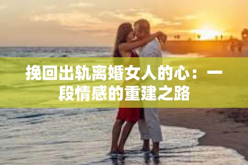 挽回出轨离婚女人的心:一段情感的重建之路 挽回出轨离婚女人的心:一段情感的重建之路