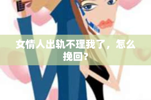 女情人出轨不理我了，怎么挽回？