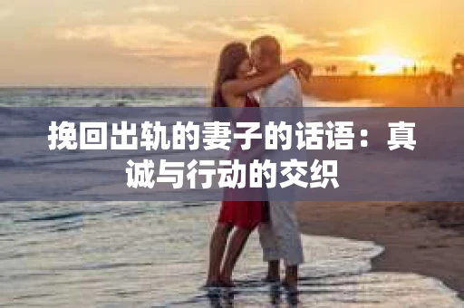 挽回出轨的妻子的话语：真诚与行动的交织