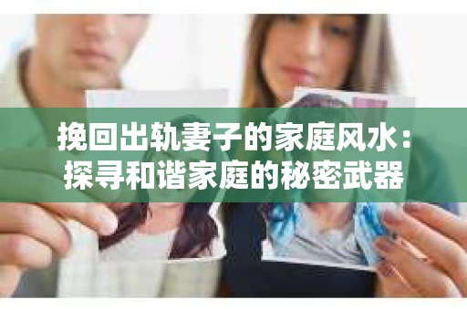 挽回出轨妻子的家庭风水：探寻和谐家庭的秘密武器