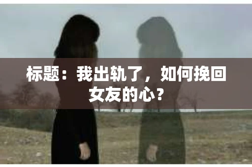 标题：我出轨了，如何挽回女友的心？
