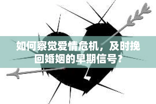 如何察觉爱情危机，及时挽回婚姻的早期信号？