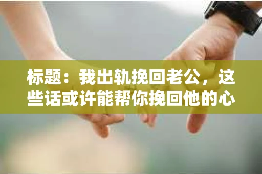 标题：我出轨挽回老公，这些话或许能帮你挽回他的心