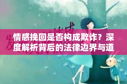 情感挽回是否构成欺诈？深度解析背后的法律边界与道德伦理