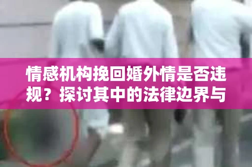 情感机构挽回婚外情是否违规？探讨其中的法律边界与伦理考量