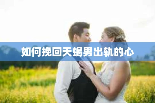 如何挽回天蝎男出轨的心