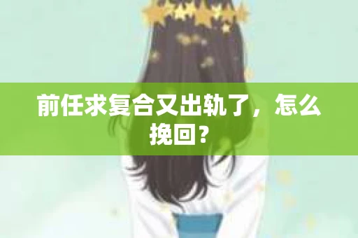 前任求复合又出轨了，怎么挽回？
