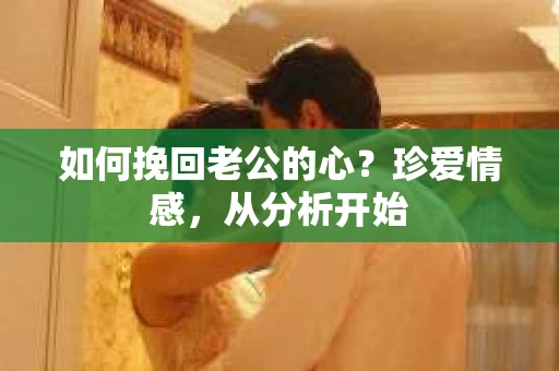 如何挽回老公的心？珍爱情感，从分析开始