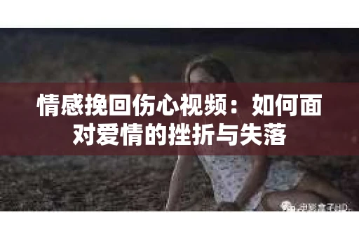 情感挽回伤心视频：如何面对爱情的挫折与失落
