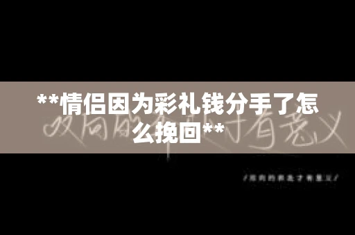 **情侣因为彩礼钱分手了怎么挽回**