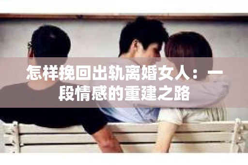 怎样挽回出轨离婚女人：一段情感的重建之路