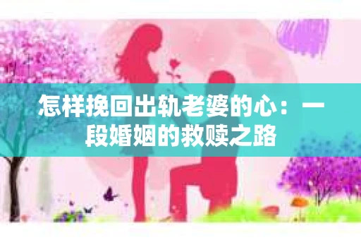 怎样挽回出轨老婆的心：一段婚姻的救赎之路