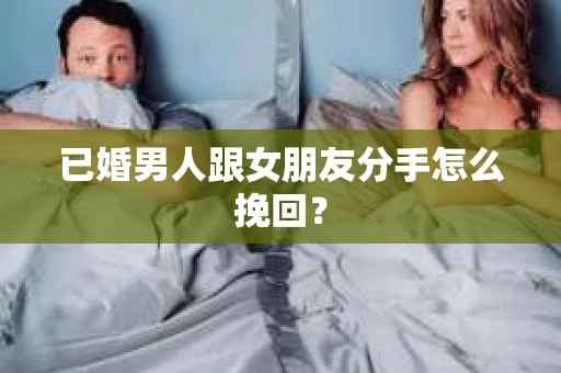 已婚男人跟女朋友分手怎么挽回？