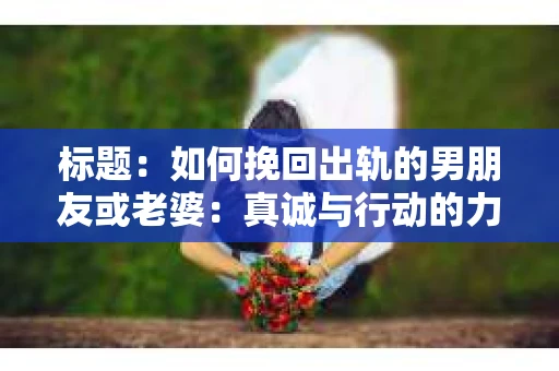 标题：如何挽回出轨的男朋友或老婆：真诚与行动的力量