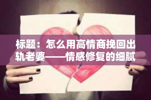 标题:怎么用高情商挽回出轨老婆——情感修复的细腻之道 标题:怎么用高情商挽回出轨老婆——情感修复的细腻之道