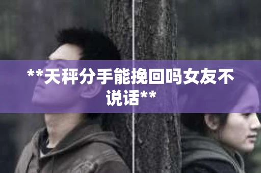 **天秤分手能挽回吗女友不说话**