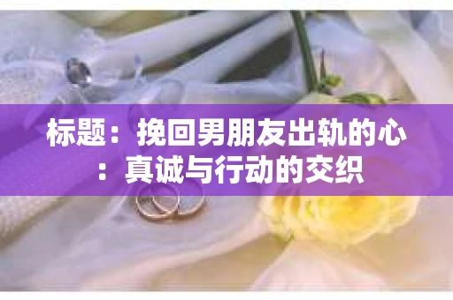 标题：挽回男朋友出轨的心：真诚与行动的交织