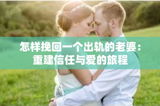 怎样挽回一个出轨的老婆：重建信任与爱的旅程