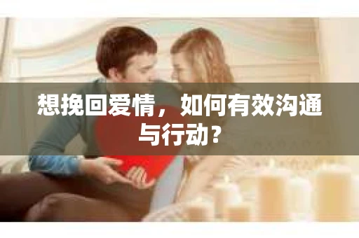 想挽回爱情，如何有效沟通与行动？