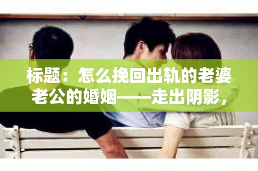 标题：怎么挽回出轨的老婆老公的婚姻——走出阴影，重建信任