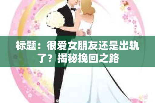 标题：很爱女朋友还是出轨了？揭秘挽回之路