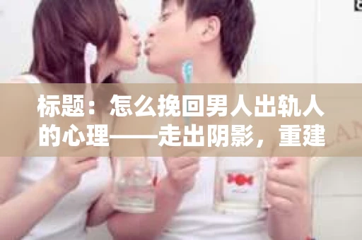 标题:怎么挽回男人出轨人的心理——走出阴影,重建信任 标题:怎么挽回男人出轨人的心理——走出阴影,重建信任