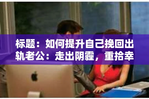 标题：如何提升自己挽回出轨老公：走出阴霾，重拾幸福