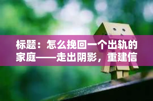 标题：怎么挽回一个出轨的家庭——走出阴影，重建信任之路