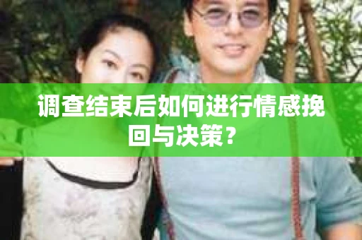 调查结束后如何进行情感挽回与决策? 调查结束后如何进行情感挽回与决策?