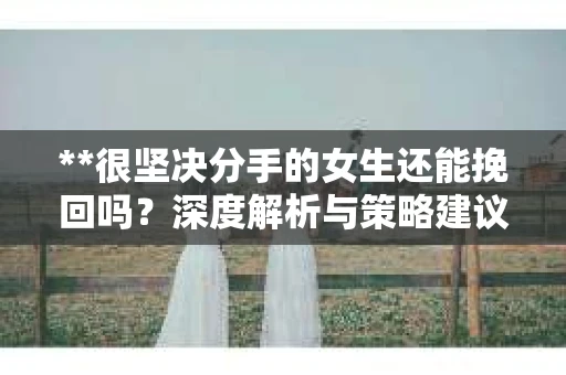 **很坚决分手的女生还能挽回吗？深度解析与策略建议**