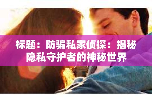 标题：防骗私家侦探：揭秘隐私守护者的神秘世界