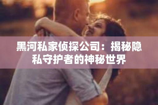 黑河私家侦探公司：揭秘隐私守护者的神秘世界