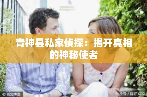 青神县私家侦探：揭开真相的神秘使者