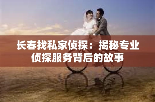 长春找私家侦探：揭秘专业侦探服务背后的故事