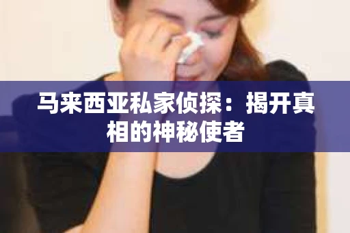 马来西亚私家侦探：揭开真相的神秘使者